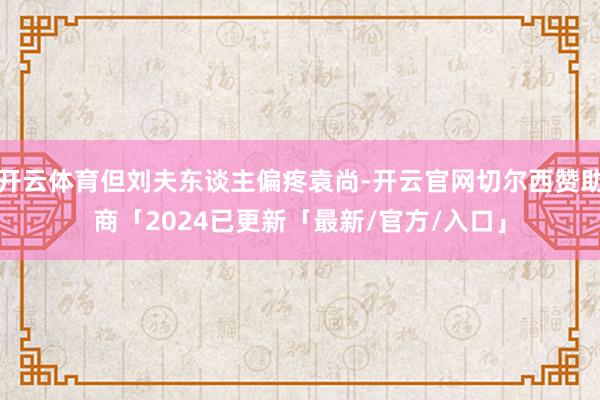开云体育但刘夫东谈主偏疼袁尚-开云官网切尔西赞助商「2024已更新「最新/官方/入口」