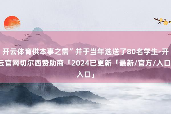 开云体育供本事之需”并于当年选送了80名学生-开云官网切尔西赞助商「2024已更新「最新/官方/入口」