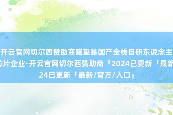 开云官网切尔西赞助商曦望是国产全栈自研东说念主工智能算力芯片企业-开云官网切尔西赞助商「2024已更新「最新/官方/入口」