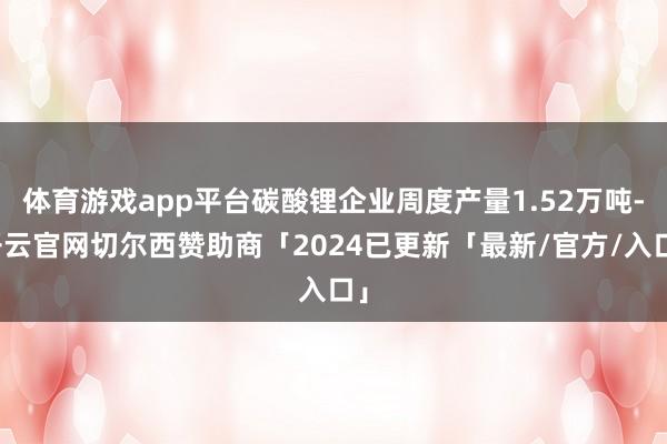 体育游戏app平台碳酸锂企业周度产量1.52万吨-开云官网切尔西赞助商「2024已更新「最新/官方/入口」