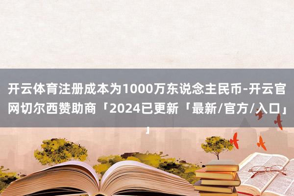 开云体育注册成本为1000万东说念主民币-开云官网切尔西赞助商「2024已更新「最新/官方/入口」