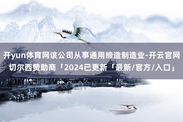 开yun体育网该公司从事通用缔造制造业-开云官网切尔西赞助商「2024已更新「最新/官方/入口」