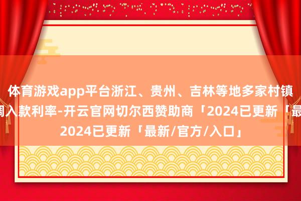 体育游戏app平台浙江、贵州、吉林等地多家村镇银行书记将下调入款利率-开云官网切尔西赞助商「2024已更新「最新/官方/入口」