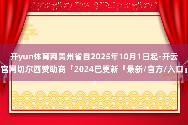 开yun体育网贵州省自2025年10月1日起-开云官网切尔西赞助商「2024已更新「最新/官方/入口」