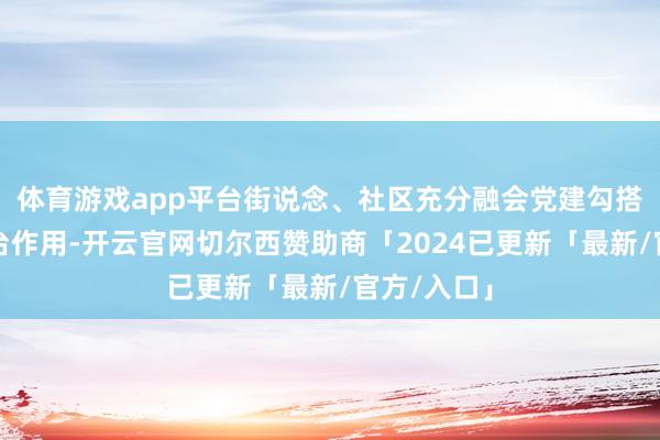 体育游戏app平台街说念、社区充分融会党建勾搭委员会平台作用-开云官网切尔西赞助商「2024已更新「最新/官方/入口」