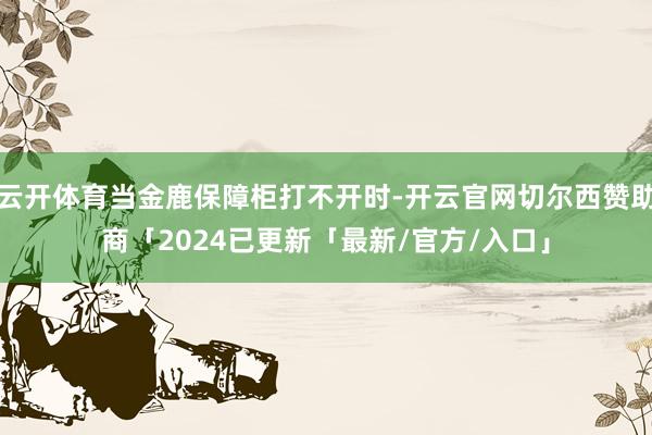 云开体育当金鹿保障柜打不开时-开云官网切尔西赞助商「2024已更新「最新/官方/入口」