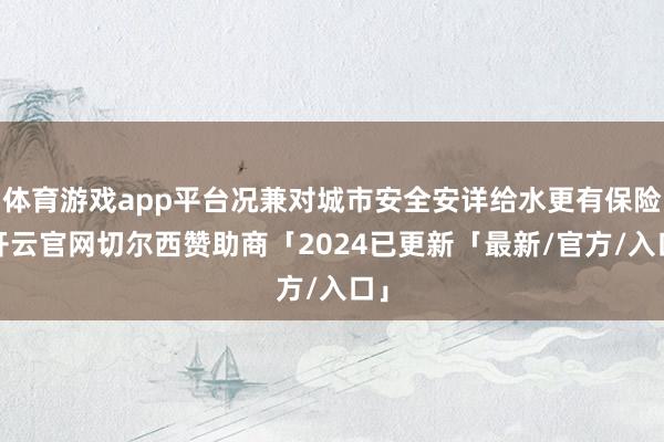 体育游戏app平台况兼对城市安全安详给水更有保险-开云官网切尔西赞助商「2024已更新「最新/官方/入口」