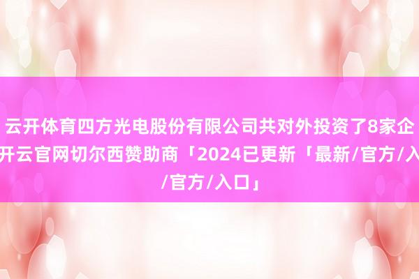 云开体育四方光电股份有限公司共对外投资了8家企业-开云官网切尔西赞助商「2024已更新「最新/官方/入口」