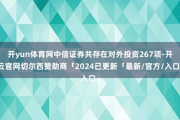 开yun体育网中信证券共存在对外投资267项-开云官网切尔西赞助商「2024已更新「最新/官方/入口」
