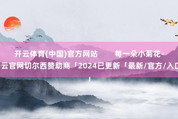 开云体育(中国)官方网站        每一朵小菊花-开云官网切尔西赞助商「2024已更新「最新/官方/入口」