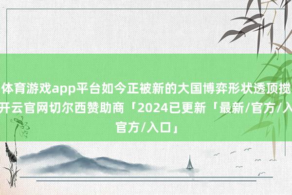 体育游戏app平台如今正被新的大国博弈形状透顶搅乱-开云官网切尔西赞助商「2024已更新「最新/官方/入口」