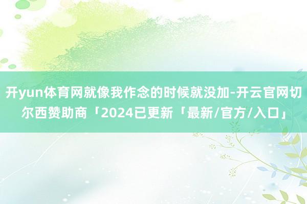 开yun体育网就像我作念的时候就没加-开云官网切尔西赞助商「2024已更新「最新/官方/入口」