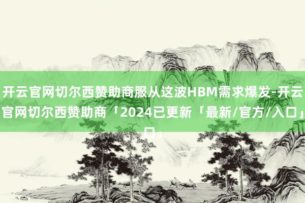 开云官网切尔西赞助商服从这波HBM需求爆发-开云官网切尔西赞助商「2024已更新「最新/官方/入口」