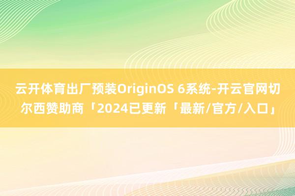 云开体育出厂预装OriginOS 6系统-开云官网切尔西赞助商「2024已更新「最新/官方/入口」