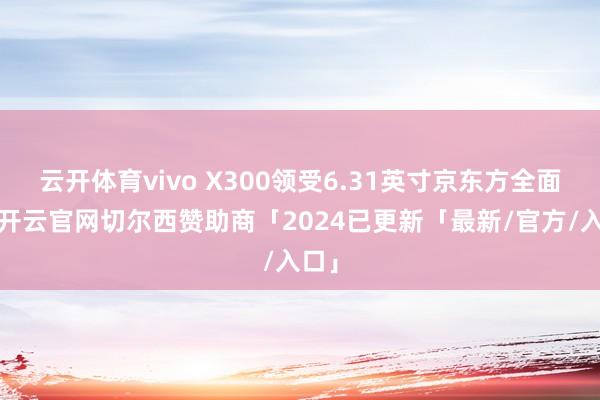 云开体育vivo X300领受6.31英寸京东方全面屏-开云官网切尔西赞助商「2024已更新「最新/官方/入口」