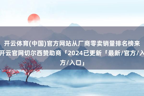 开云体育(中国)官方网站 从厂商零卖销量排名榜来看-开云官网切尔西赞助商「2024已更新「最新/官方/入口」