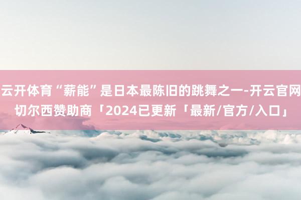 云开体育“薪能”是日本最陈旧的跳舞之一-开云官网切尔西赞助商「2024已更新「最新/官方/入口」