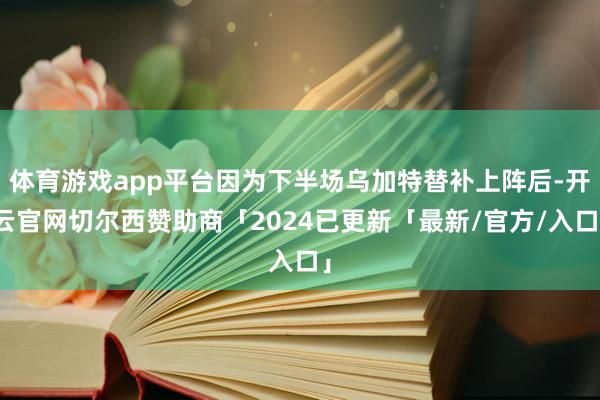 体育游戏app平台因为下半场乌加特替补上阵后-开云官网切尔西赞助商「2024已更新「最新/官方/入口」