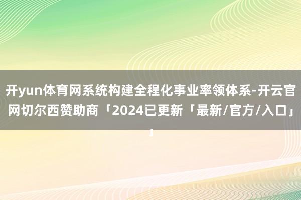 开yun体育网系统构建全程化事业率领体系-开云官网切尔西赞助商「2024已更新「最新/官方/入口」