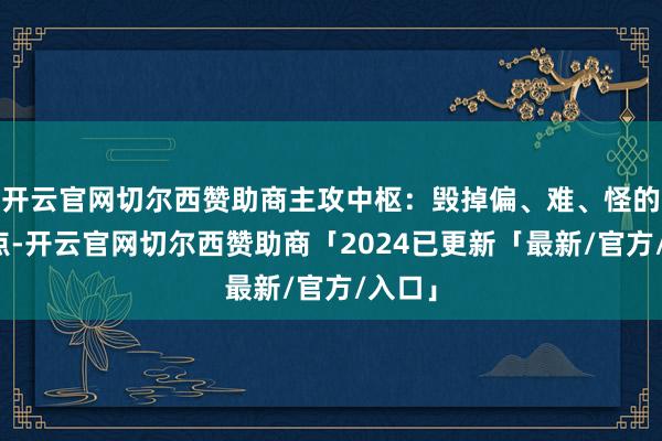 开云官网切尔西赞助商主攻中枢：毁掉偏、难、怪的学问点-开云官网切尔西赞助商「2024已更新「最新/官方/入口」