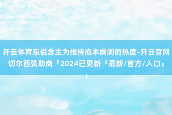 开云体育东说念主为维持成本阛阓的热度-开云官网切尔西赞助商「2024已更新「最新/官方/入口」