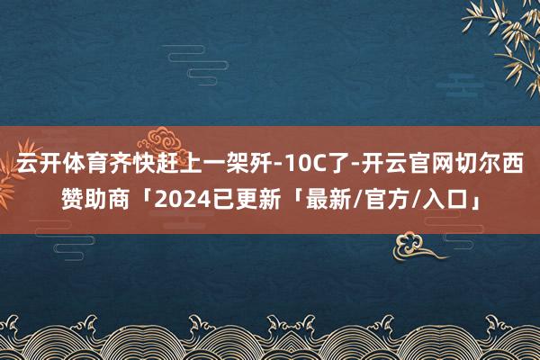 云开体育齐快赶上一架歼-10C了-开云官网切尔西赞助商「2024已更新「最新/官方/入口」