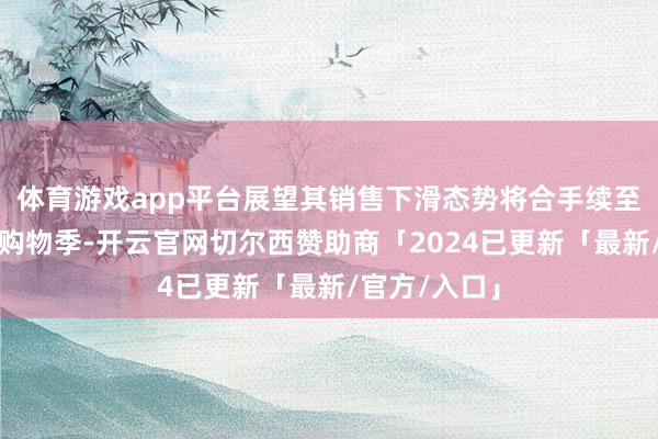 体育游戏app平台展望其销售下滑态势将合手续至要道的沐日购物季-开云官网切尔西赞助商「2024已更新「最新/官方/入口」