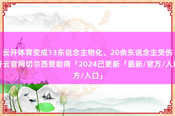 云开体育变成13东说念主物化、20余东说念主受伤-开云官网切尔西赞助商「2024已更新「最新/官方/入口」