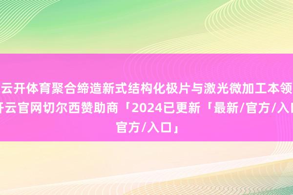 云开体育聚合缔造新式结构化极片与激光微加工本领-开云官网切尔西赞助商「2024已更新「最新/官方/入口」