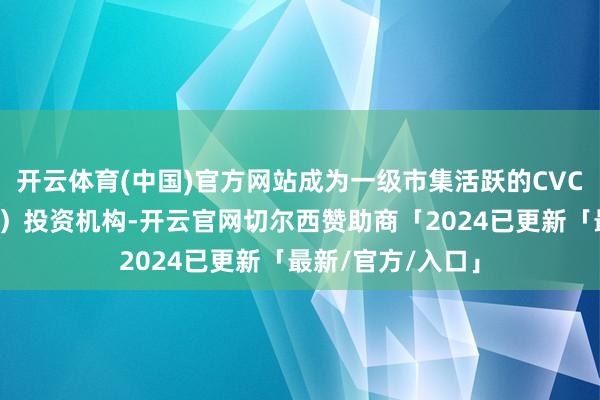 开云体育(中国)官方网站成为一级市集活跃的CVC（企业风险投资）投资机构-开云官网切尔西赞助商「2024已更新「最新/官方/入口」