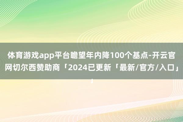 体育游戏app平台瞻望年内降100个基点-开云官网切尔西赞助商「2024已更新「最新/官方/入口」