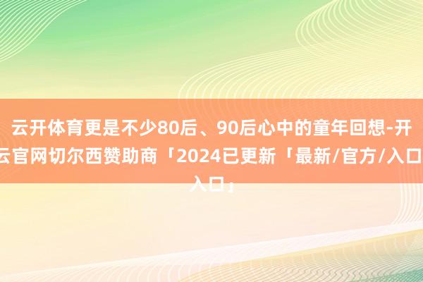 云开体育更是不少80后、90后心中的童年回想-开云官网切尔西赞助商「2024已更新「最新/官方/入口」