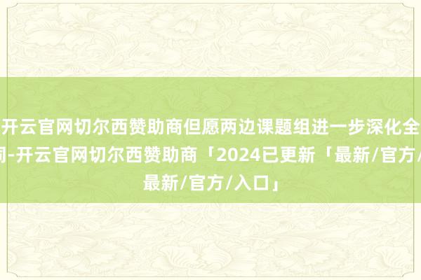开云官网切尔西赞助商但愿两边课题组进一步深化全体协同-开云官网切尔西赞助商「2024已更新「最新/官方/入口」