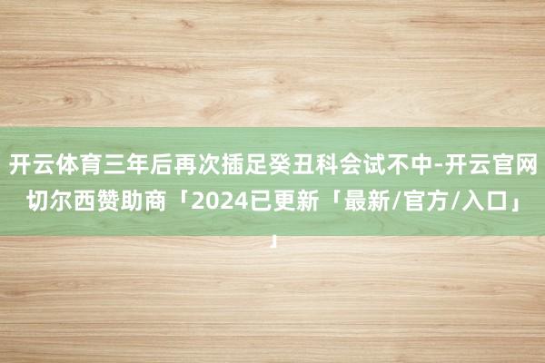 开云体育三年后再次插足癸丑科会试不中-开云官网切尔西赞助商「2024已更新「最新/官方/入口」