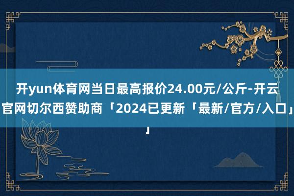 开yun体育网当日最高报价24.00元/公斤-开云官网切尔西赞助商「2024已更新「最新/官方/入口」