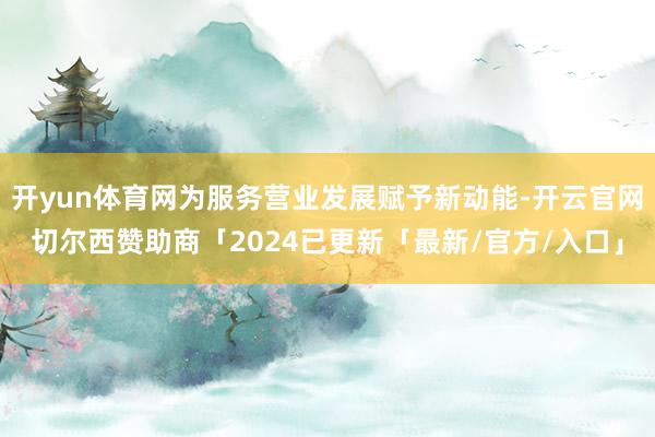 开yun体育网为服务营业发展赋予新动能-开云官网切尔西赞助商「2024已更新「最新/官方/入口」