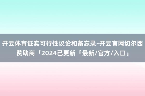 开云体育　　证实可行性议论和备忘录-开云官网切尔西赞助商「2024已更新「最新/官方/入口」