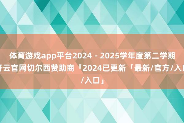 体育游戏app平台2024－2025学年度第二学期-开云官网切尔西赞助商「2024已更新「最新/官方/入口」