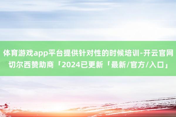 体育游戏app平台提供针对性的时候培训-开云官网切尔西赞助商「2024已更新「最新/官方/入口」
