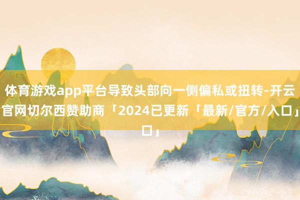 体育游戏app平台导致头部向一侧偏私或扭转-开云官网切尔西赞助商「2024已更新「最新/官方/入口」