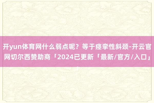 开yun体育网什么弱点呢？等于痉挛性斜颈-开云官网切尔西赞助商「2024已更新「最新/官方/入口」