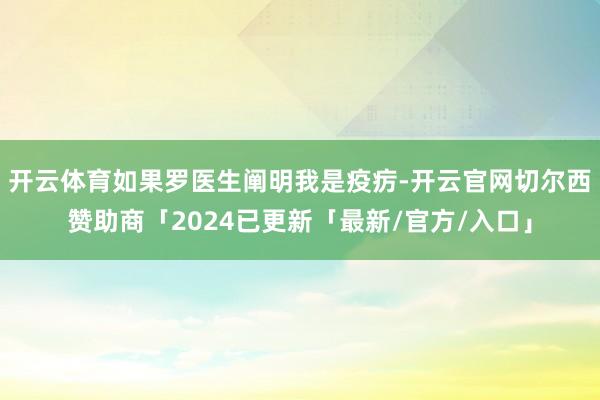 开云体育如果罗医生阐明我是疫疠-开云官网切尔西赞助商「2024已更新「最新/官方/入口」