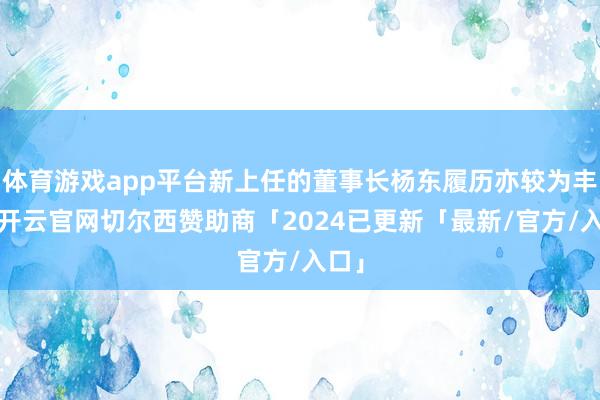 体育游戏app平台新上任的董事长杨东履历亦较为丰富-开云官网切尔西赞助商「2024已更新「最新/官方/入口」
