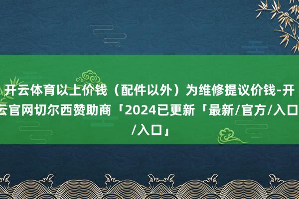 开云体育以上价钱(配件以外)为维修提议价钱-开云官网切尔西赞助商「2024已更新「最新/官方/入口」