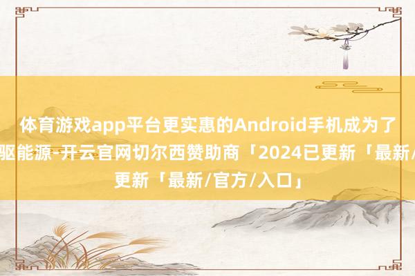 体育游戏app平台更实惠的Android手机成为了增长的主要驱能源-开云官网切尔西赞助商「2024已更新「最新/官方/入口」