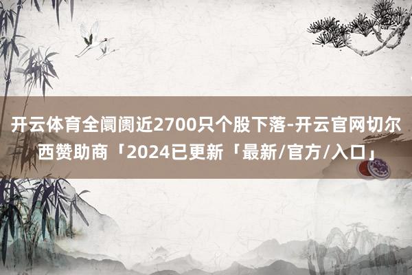 开云体育全阛阓近2700只个股下落-开云官网切尔西赞助商「2024已更新「最新/官方/入口」