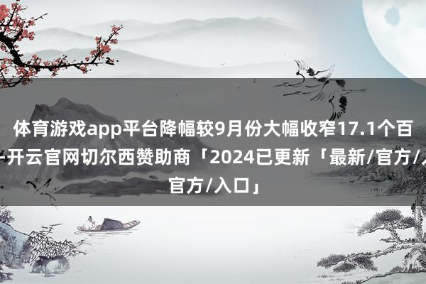 体育游戏app平台降幅较9月份大幅收窄17.1个百分点-开云官网切尔西赞助商「2024已更新「最新/官方/入口」