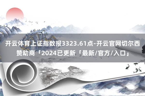 开云体育上证指数报3323.61点-开云官网切尔西赞助商「2024已更新「最新/官方/入口」