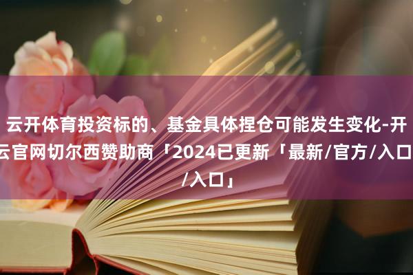 云开体育投资标的、基金具体捏仓可能发生变化-开云官网切尔西赞助商「2024已更新「最新/官方/入口」