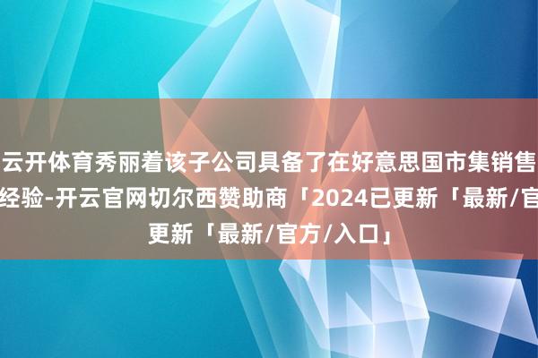 云开体育秀丽着该子公司具备了在好意思国市集销售该家具的经验-开云官网切尔西赞助商「2024已更新「最新/官方/入口」